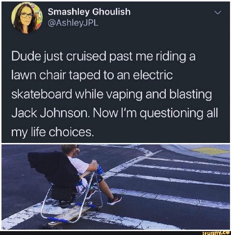 Smashley Ghoulish @AshleyJPL Dude just cruised past me riding a lawn chair taped to an electric skateboard while vaping and blasting Jack Johnson. Now questioning all my life choices. У