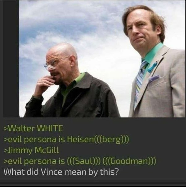 К >Walter WHITE >evil persona is Heisen(((berg))) >Jimmy >evil persona is (((Saul))) ((Goodman)) What did Vince mean this?