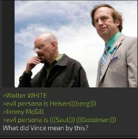 К >Walter WHITE >evil persona is Heisen(((berg))) >Jimmy >evil persona is (((Saul))) ((Goodman)) What did Vince mean this?