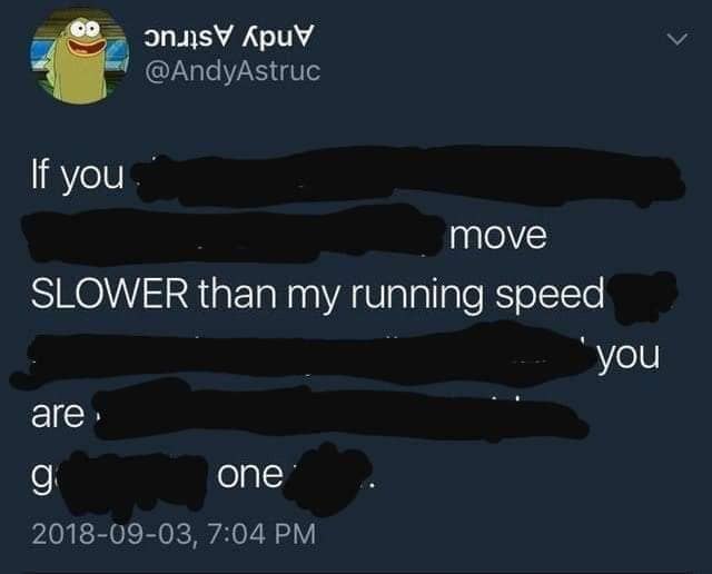 АрчУ @AndyAstruc If MOVE SLOWER than my running speed аге, опе` 2018-09-03, 7:04