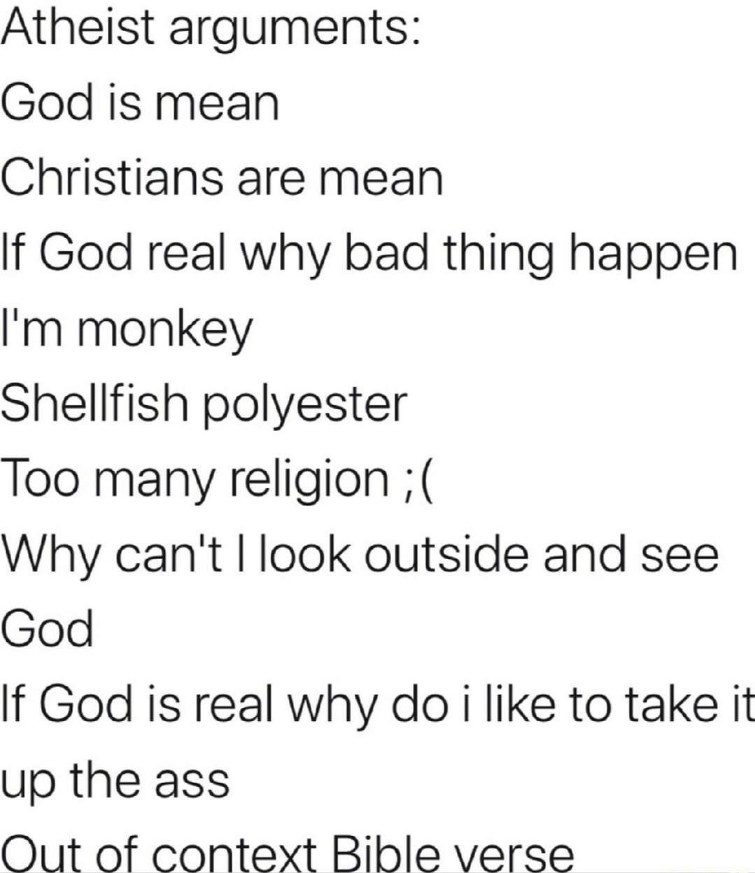 Atheist arguments: God is mean Christians are mean If God real why bad thing happen monkey Shellfish polyester Too many religion Why can't look outside and see God If God is real why like to take it u
