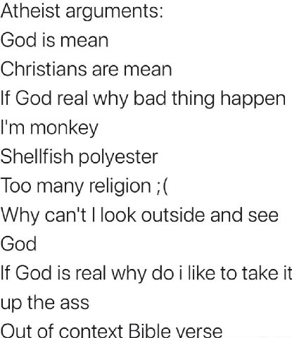 Atheist arguments: God is mean Christians are mean If God real why bad thing happen monkey Shellfish polyester Too many religion Why can't look outside and see God If God is real why like to take it u