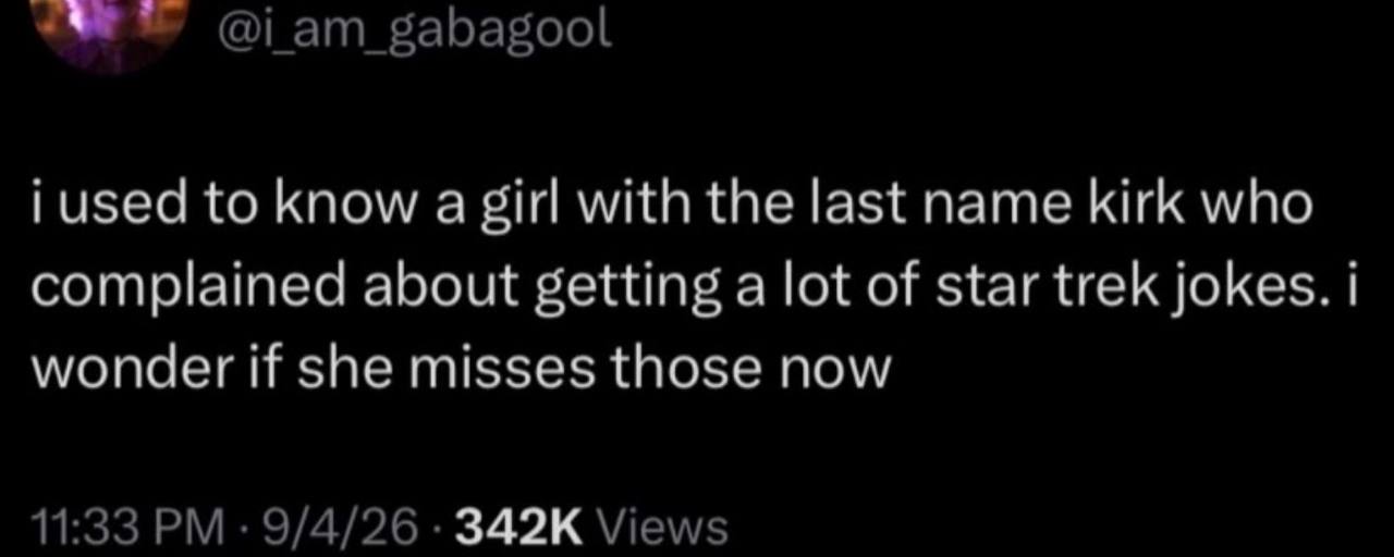 i used to know а girl with the last name kirk who complained about getting a lot of star trek jokes. i wonder if she misses those now 11:33 9/4/26 Views