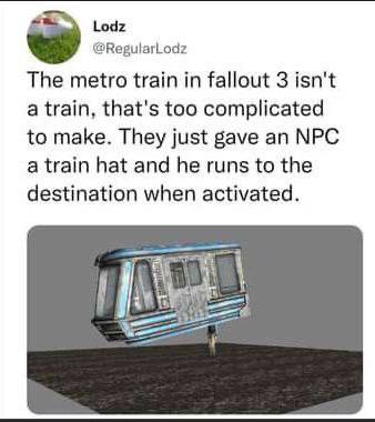 Lodz @RegularLodz The metro train in fallout 3 isn't a train, that's too complicated to make. They just gave an NPC a train hat and he runs to the destination when activated