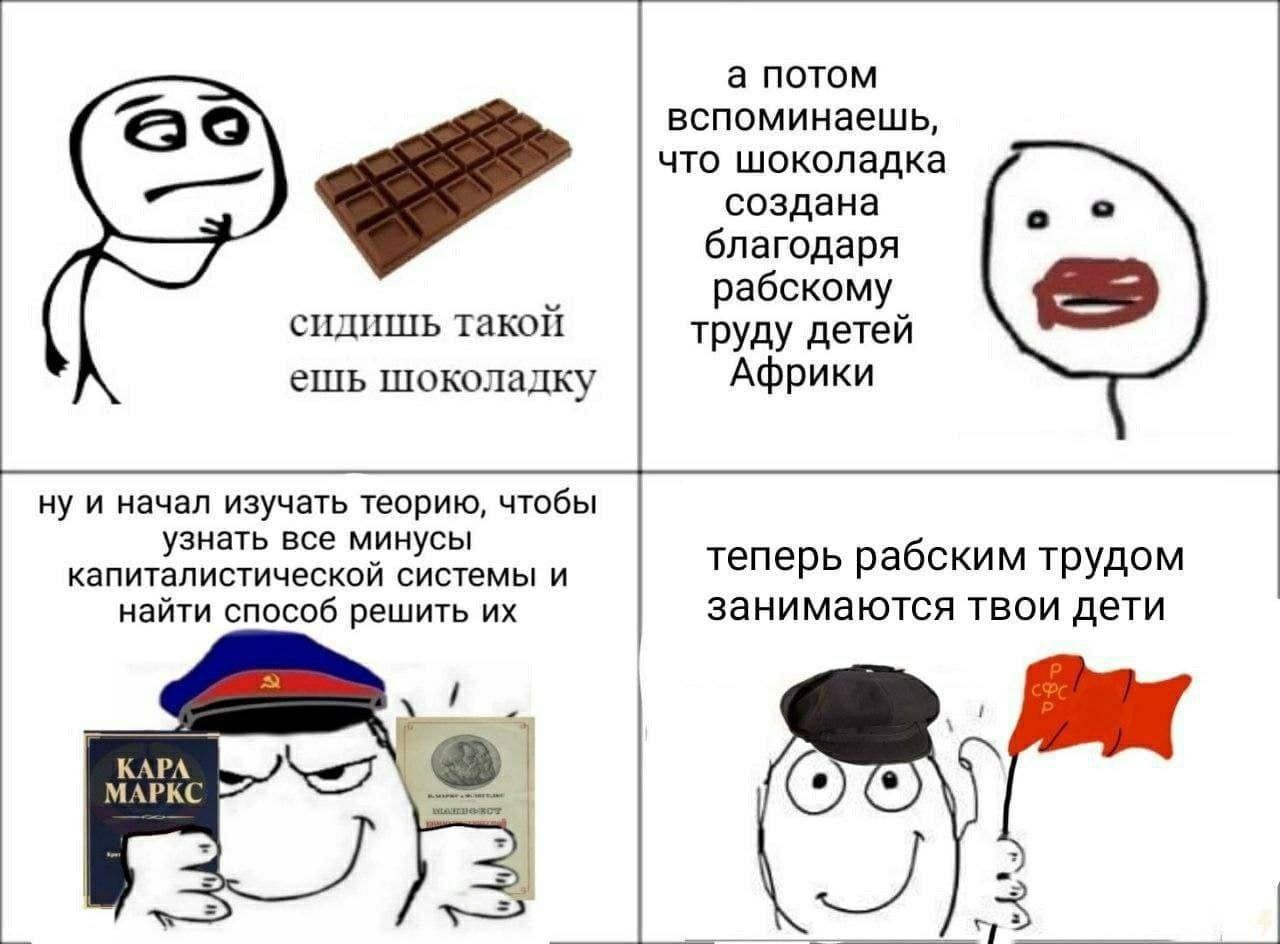 а потом вспоминаешь, что шоколадка создана благодаря рабскому сидишь такой труду детей ешь шоколадку Африки ну и начал изучать теорию, чтобы узнать все минусы капиталистической системы и теперь рабски