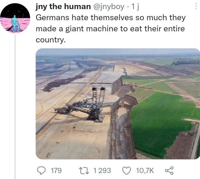 the human @jnyboy 1 Germans hate themselves so much they made a giant machine to eat their entire #7 179 1293