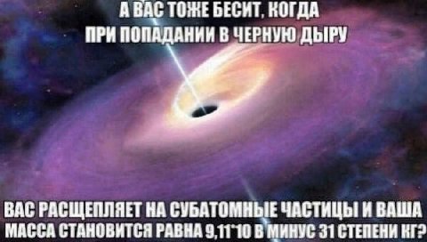 А ВАС ТОЖЕБЕСИТ. КОГДА ПРИ ПОПАДАНИИ В ЧЕРНУЮ ДЫРУ ВАС РАСЩЕПЛЯЕТ НА СУБАТОМНЫЕ ЧАСТИЦЫ И ВАША МАССА СТАНОВИТСЯ РАВНА В МИНУС 31 СТЕПЕНИ