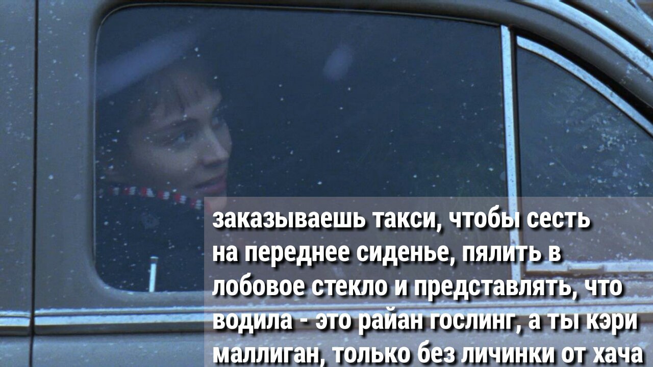 заказываешь такси, чтобы сесть на переднее сиденье, пялить в лобовое стекло и представлять, что водила это раиан гослинг, а ты кэри только без личинки от хача