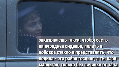 заказываешь такси, чтобы сесть на переднее сиденье, пялить в лобовое стекло и представлять, что водила это раиан гослинг, а ты кэри только без личинки от хача