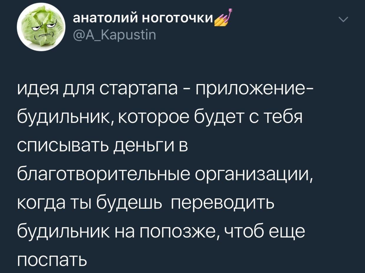анатолий ноготочки @A_Kapustin идея для стартапа приложение- будильник, которое будет с тебя списывать деньги в благотворительные организации, когда ты будешь переводить будильник на попозже, чтоб еще