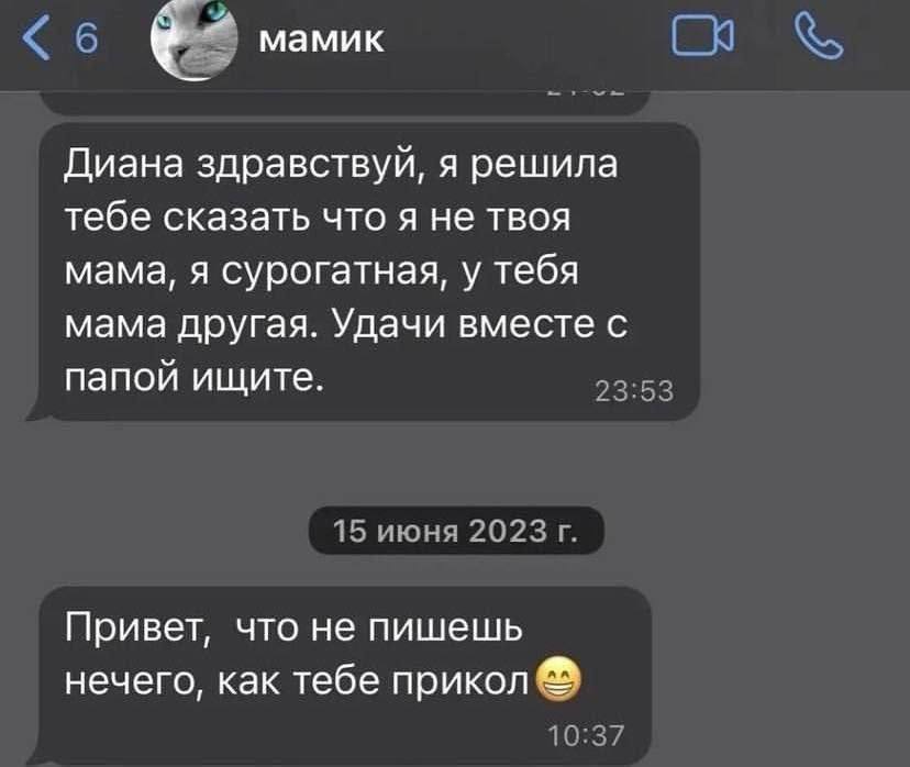 6 мамик Диана здравствуй, я решила тебе сказать что я не твоя мама, я сурогатная, у тебя мама другая. Удачи вместе с папой ищите. 23:53 15 июня 2023 Привет, что не пишешь нечего, как тебе прикол 10:37