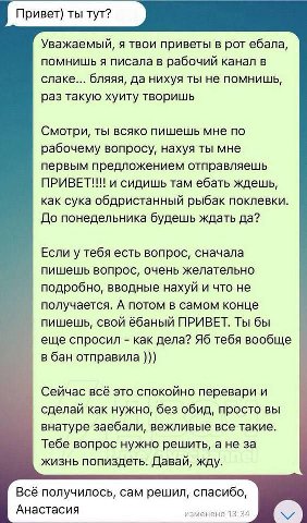Привет) ты тут? Уважаемый, я твои приветы в рот ебала, помнишь я писала в рабочий канал в слаке... бляяя, да нихуя ты не помнишь, раз такую хуиту творишь Смотри, ты всяко пишешь мне по рабочему вопрос