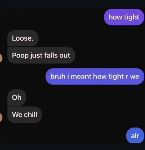 how tight Loose. Poop just falls out bruh i meant how tight we We chill alr