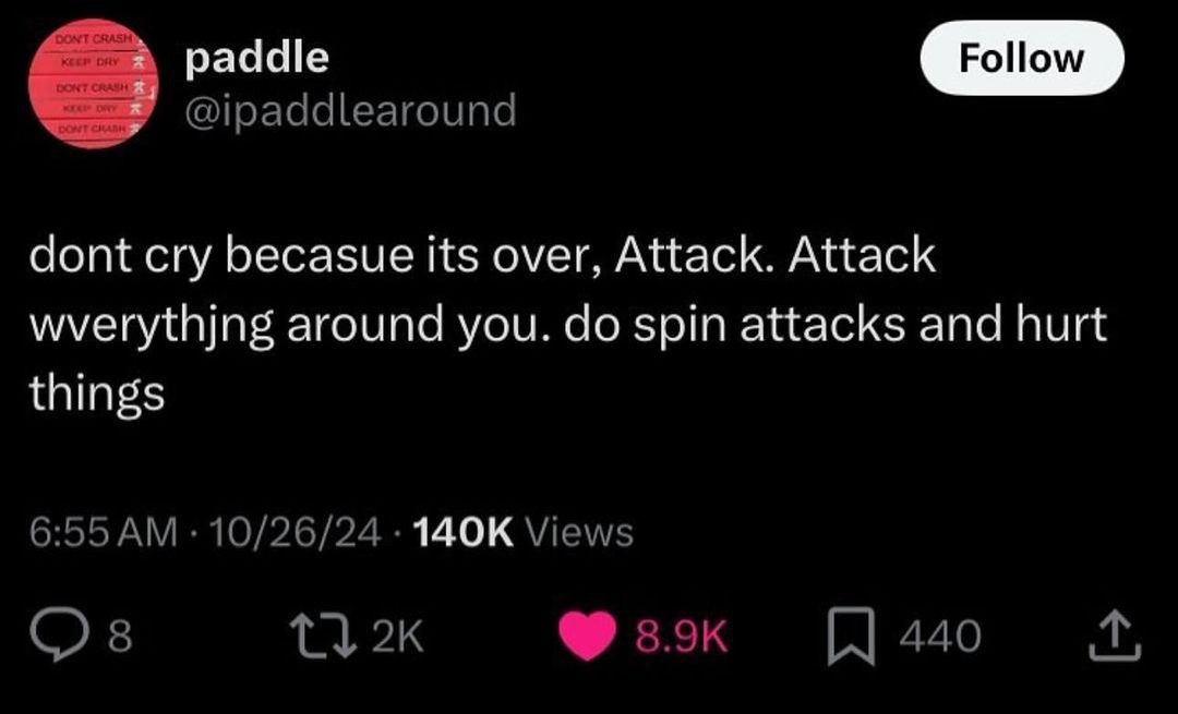 DONT CRASH DONT CRAS paddle @ipaddlearound dont cry becasue its over, Attack. Attack wverythjng around you. spin attacks and hurt things 6:55 10/26/24 Views 8 440