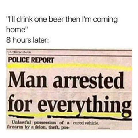 I'll drink one beer then coming home 8 hours later POLICE REPORT Man arrested for eve of cared felon, theft, pos-