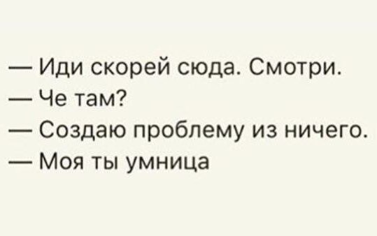Иди скорей сюда. Смотри. Че там? Создаю проблему из ничего Моя ты умница