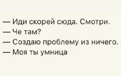 Иди скорей сюда. Смотри. Че там? Создаю проблему из ничего Моя ты умница