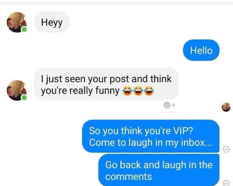just seen your post and think youre really funny So you think you're VIP? Come to laugh in my inbox... back and laugh in the comments