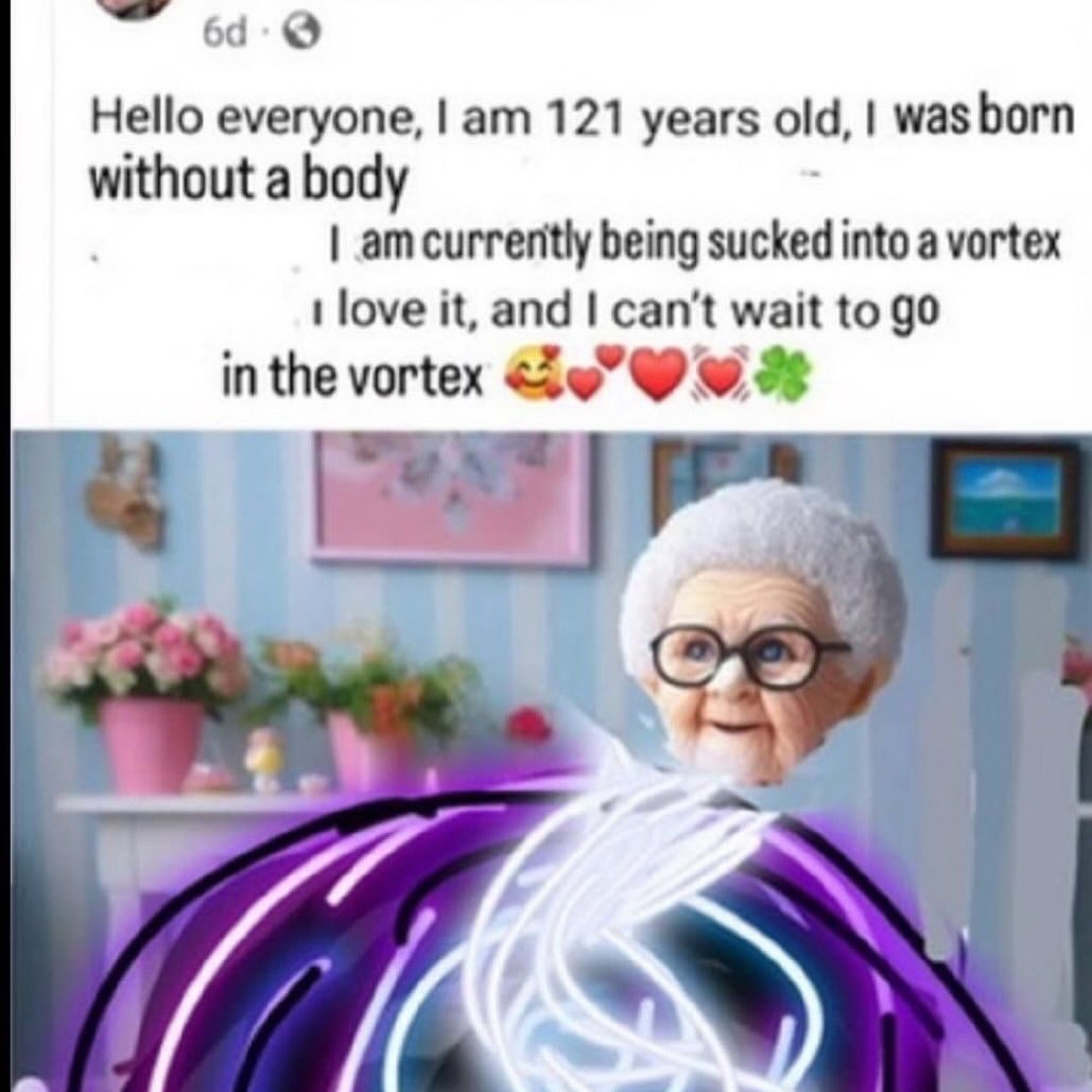 69. Hello everyone, 121 years old, was born without a body currently being sucked into a vortex love it, and can't wait to in the vortex