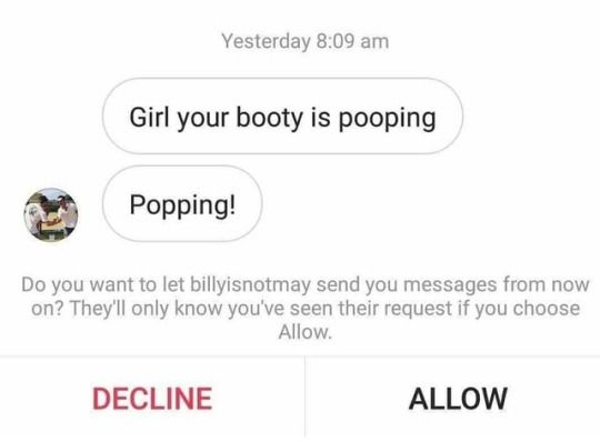 Yesterday 8:09 Girl your booty is pooping Popping! you want to let billyisnotmay send you messages from now on? They'll only know you've seen their request if you choose Allow. DECLINE ALLOW