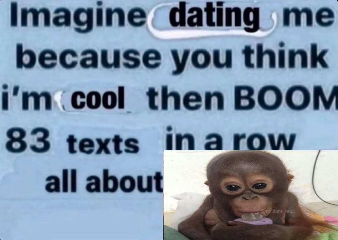 Imagine dating me because you think .cool then BOOM 83 texts all about