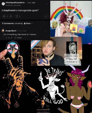 r/NoStupidQuestions 2 ago Posted [deleted] 1$ baphomet a transgender goat? AN 5 5 Comments sorted Best fom ^4 mugenhunt No. If anything, Baphomet is intersex. 8 Reply A у satan is trans, gay, and not 