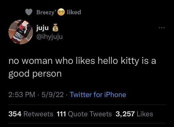 liked juju 6 @ihyjuju no woman who likes hello kitty is a good person 2:53 5/9/22 Twitter for iPhone 354 Retweets 111 Quote Tweets 3,257 Likes
