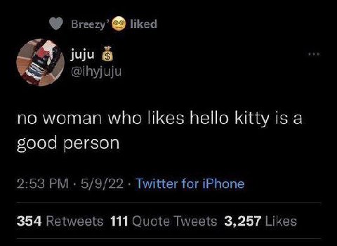 liked juju 6 @ihyjuju no woman who likes hello kitty is a good person 2:53 5/9/22 Twitter for iPhone 354 Retweets 111 Quote Tweets 3,257 Likes