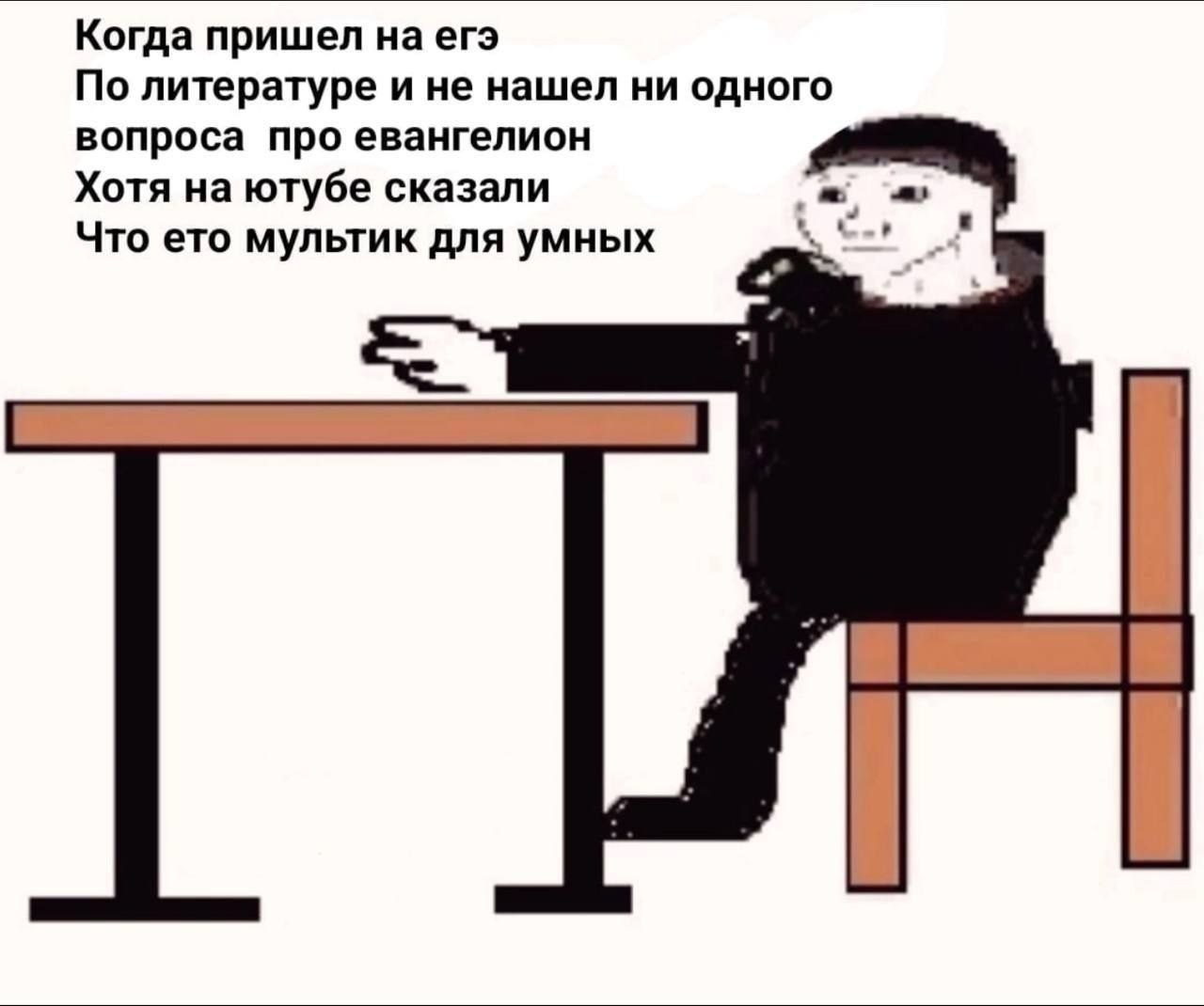 Когда пришел на егэ По литературе и не нашел ни одного вопроса про евангелион Хотя на ютубе сказали Что ето мультик для умных