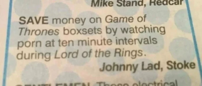 Mike neacar SAVE money on Game of Thrones boxsets watching porn at ten minute intervals during Lord of the Rings. Johnny Lad, Stoke