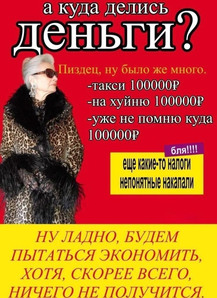 а куда делись Пиздец, ну было же много. -такси хуиню -уже не помню куда бля!!! НАЛОГИ НЕПОНЯТНЫЕ НУ ЛАДНО, БУДЕМ ПЫТАТЬСЯ ЭКОНОМИТЬ, ХОТЯ, СКОРЕЕ ВСЕГО, НИЧЕГО НЕ ПОЛУЧИТСЯ