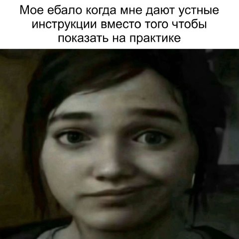 Мое ебало когда мне дают устные инструкции вместо того чтобы показать на практике