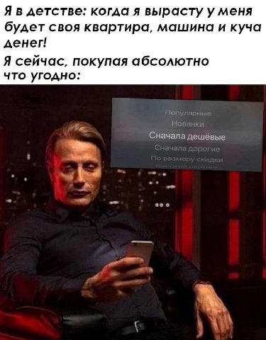 Я в детстве: когда я вырасту у меня будет своя квартира, машина и куча денег! Я сейчас, покупая абсолютно что угодно: Сначала дешевые