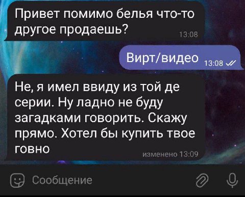 Привет помимо белья что-то другое продаешь? Не, я имел ввиду из той серии. Ну ладно не буду загадками говорить. Скажу прямо. Хотел бы купить твое говно изменено 13:09 Сообщение