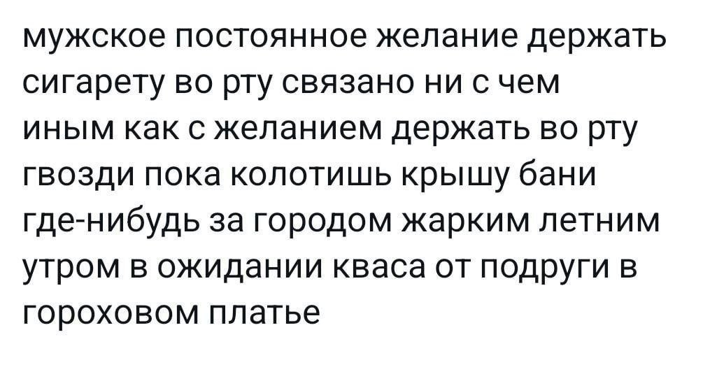 мужское постоянное желание держать сигарету во рту связано ни счем иным как с желанием держать во рту гвозди пока колотишь крышу бани где-нибудь за городом жарким летним утром в ожидании кваса от подр