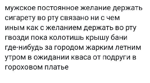 мужское постоянное желание держать сигарету во рту связано ни счем иным как с желанием держать во рту гвозди пока колотишь крышу бани где-нибудь за городом жарким летним утром в ожидании кваса от подр