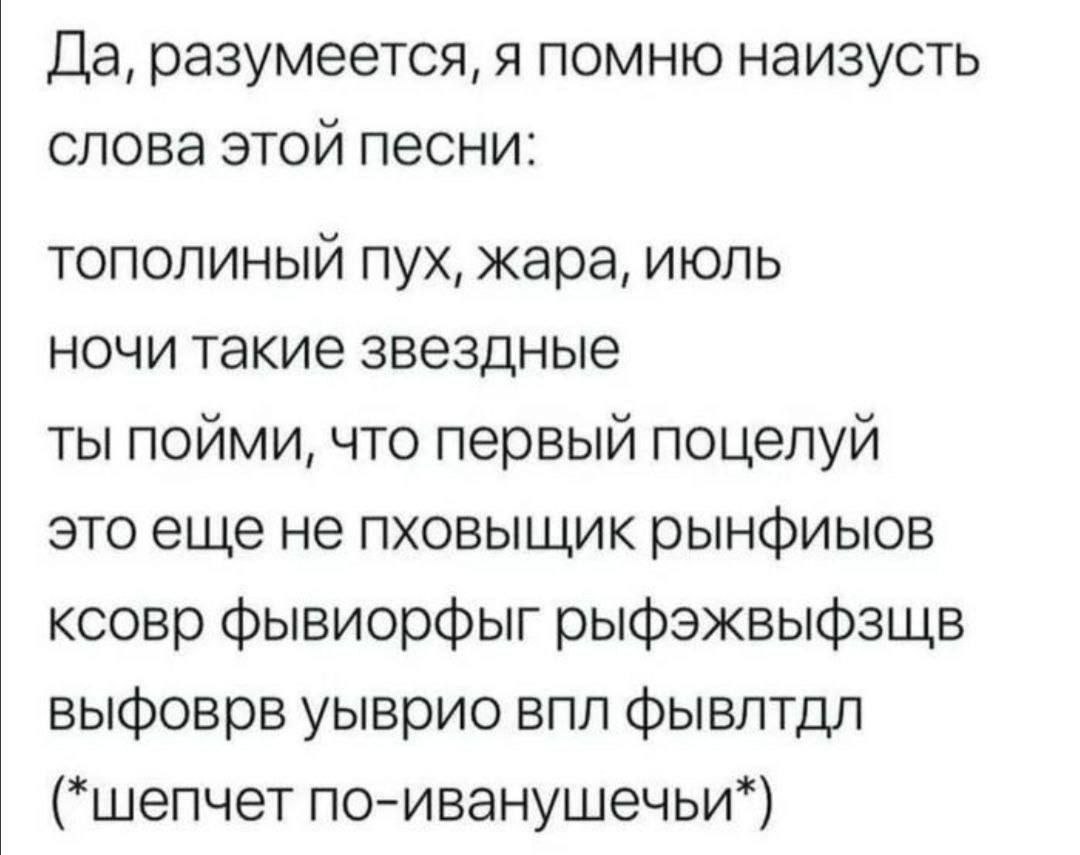 Да, разумеется, я помню наизусть слова этой песни: тополиный пух, жара, июль ночи такие звездные ты пойми, что первый поцелуй это еще не пховышик рынфиыов ксовр фывиорфыг рыфэжвыфзшв выфоврв уыврио вп