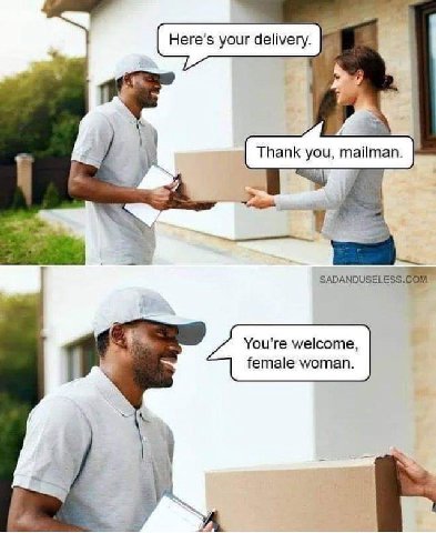 Here’s your delivery. Thank you, mailman. You're welcome, female woman. i