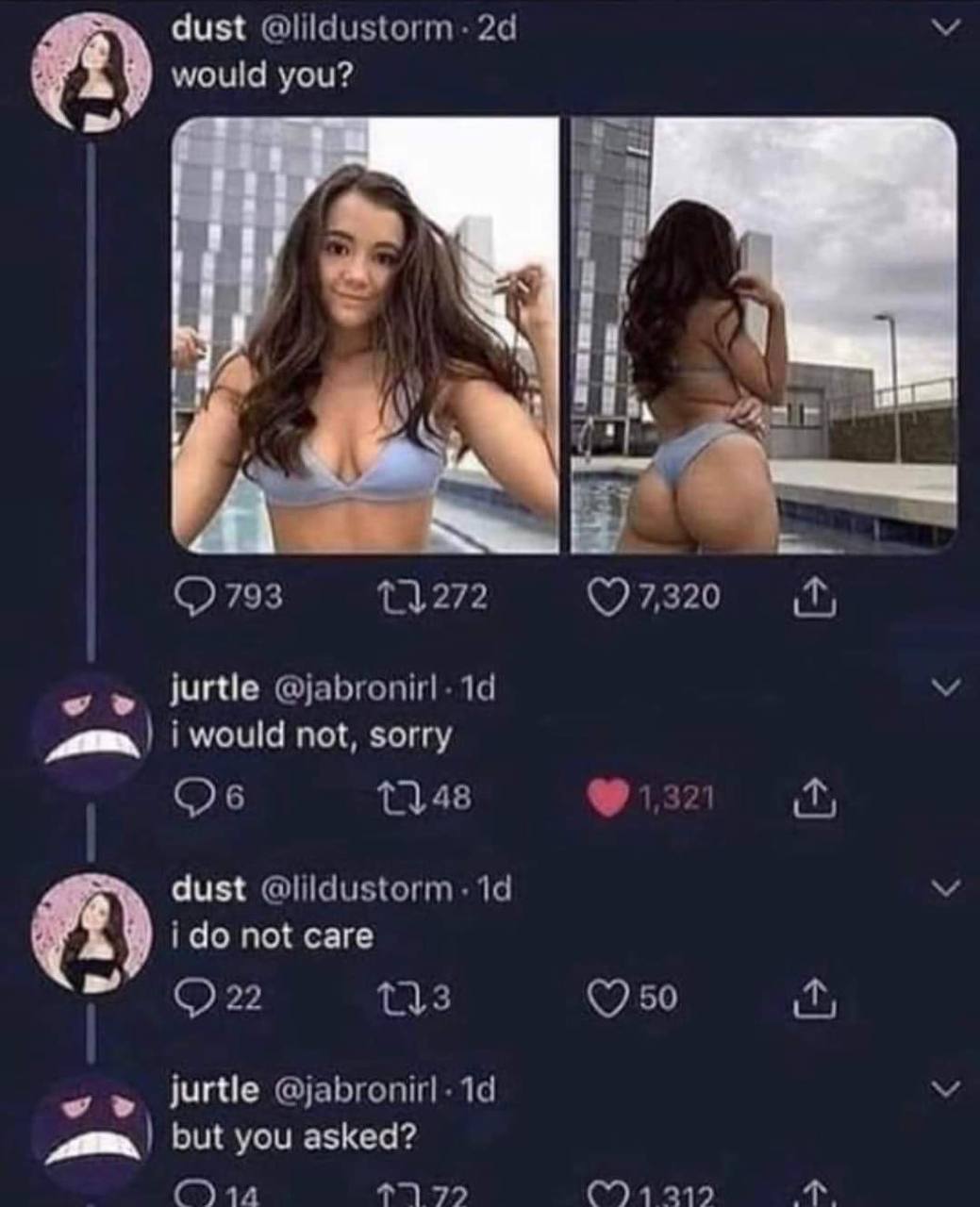 dust @lildustorm would you? 793 1} 7,320 jurtle @jabronirl- 19 i would not, sorry 11.48 dust ido not саге (7 50 jurtle @jabronirl-1d but you asked?