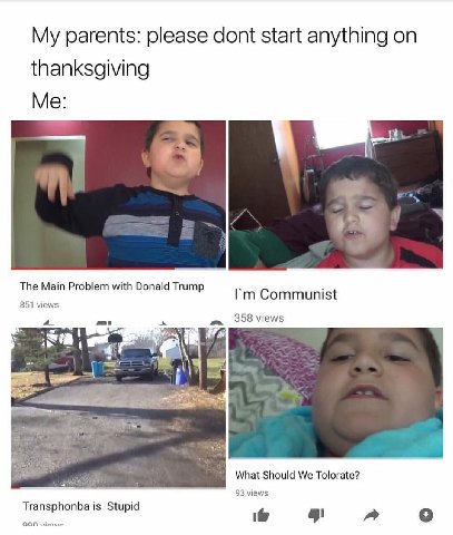 parents: please dont start anything thanksgiving Me: The Main Problem with Donald Trump Communist 851 views 358 views a> а, What Should We Tolorate? 93 views Transphonba Stupid a о