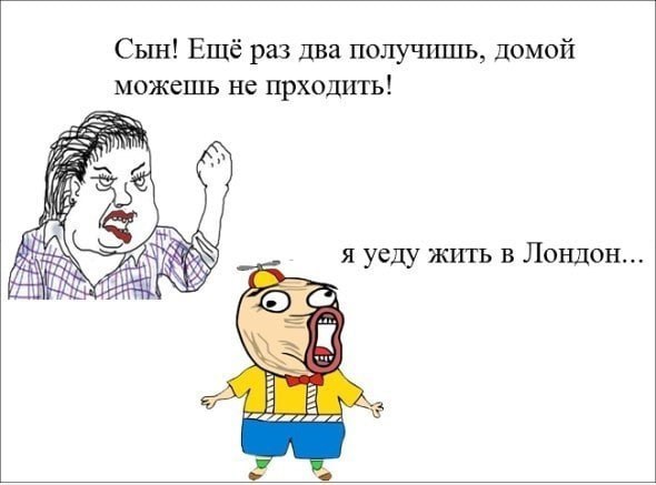 Сын! Ещё раз два получишь, домой можешь не прходить! я уеду жить в Лондон...