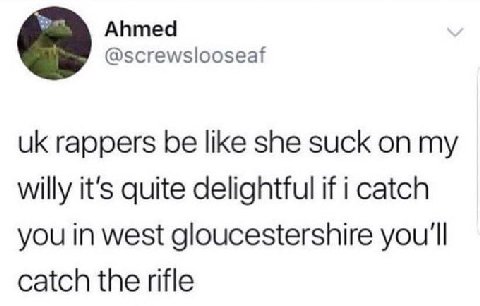 Ahmed @screwslooseaf rappers be like she suck my willy it's quite delightful if i catch you in west gloucestershire you'll catch the rifle