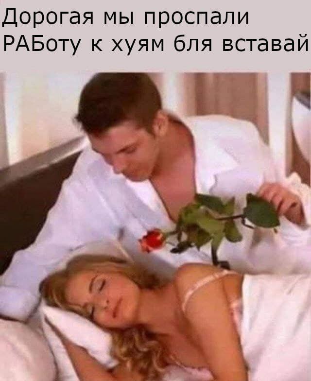 Дорогая мы проспали РАБоту к хуям бля вставай
