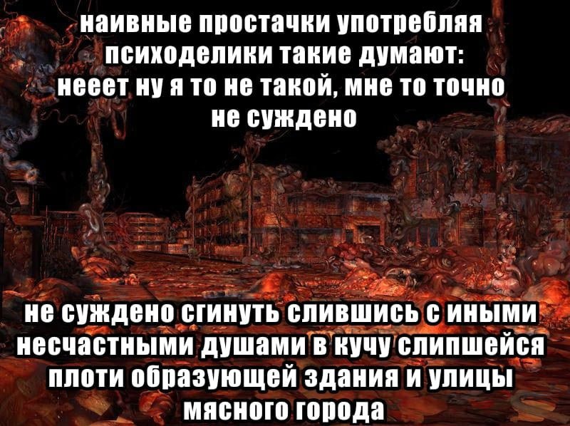 наивные простачки употребляя психоделики такие думают: нееет ну я то не такой, мне то точно не суждено не суждено сгинуть слившись с иными несчастными душами в кучу слипшейся плоти образующей здания и