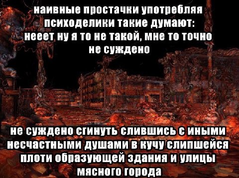 наивные простачки употребляя психоделики такие думают: нееет ну я то не такой, мне то точно не суждено не суждено сгинуть слившись с иными несчастными душами в кучу слипшейся плоти образующей здания и