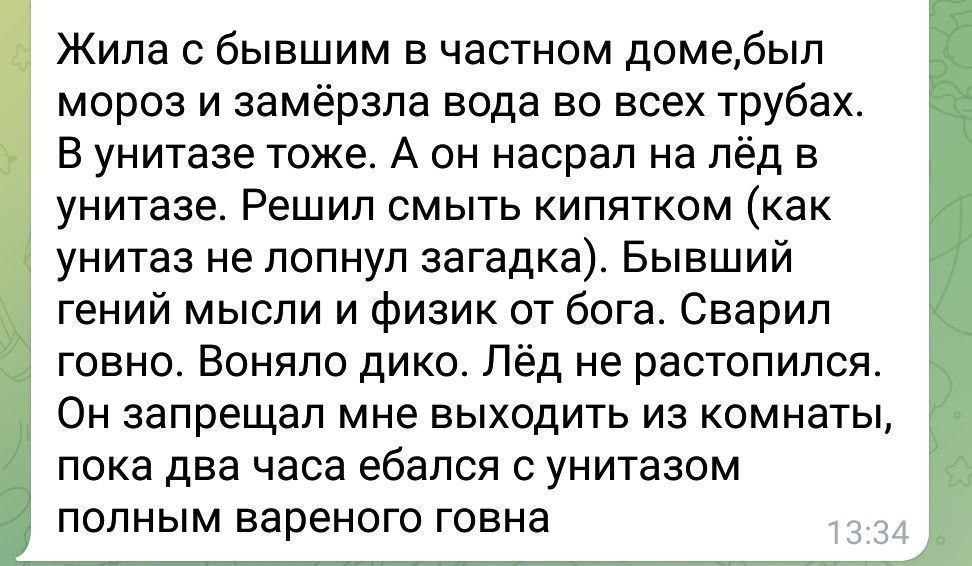 Жила с бывшим в частном домебыл мороз и замёрзла вода во всех трубах. В унитазе тоже. А он насрал на лёд в унитазе. Решил смыть кипятком (как унитаз не лопнул загадка). Бывший гений мысли и физик от б