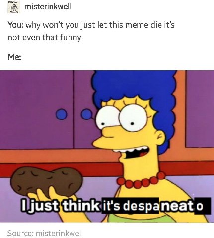misterinkwell You: why won't you just let this meme die it’s not even that funny Me: despaneat Source: misterinkwell