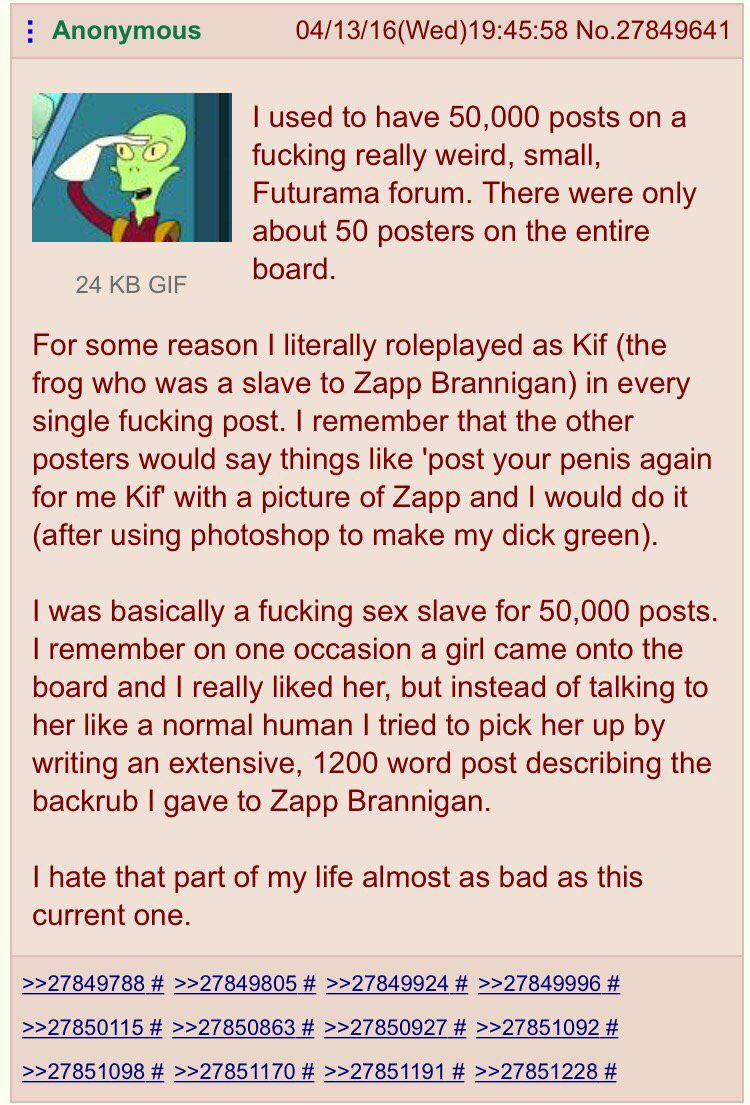 Anonymous 04/13/16(Wed)19:45:58 No.27849641 used to have 50,000 posts on a fucking really weird, small, Futurama forum. There were only about 50 posters on the entire For some reason literally rolepla
