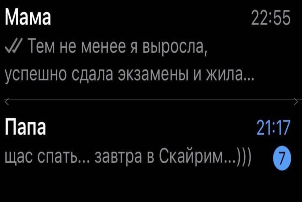 Мама 22:35 Тем не менее я выросла, успешно сдала экзамены и жила... Папа 21:17 щас спать... завтра в Скайрим...)))