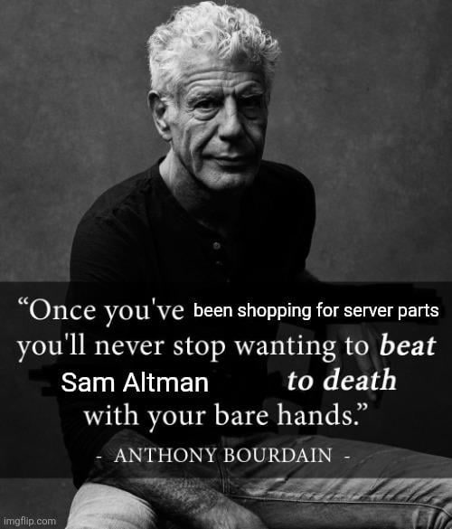 “Опсе you've been shopping for server parts you'll never stop wanting to beat Sam Altman to death with your bare hands.” ANTHONY BOURDAIN imgflip.com